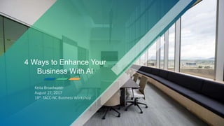4 Ways to Enhance Your
Business With AI
Keita Broadwater
August 27, 2017
18th TACC-NC Business Workshop
 