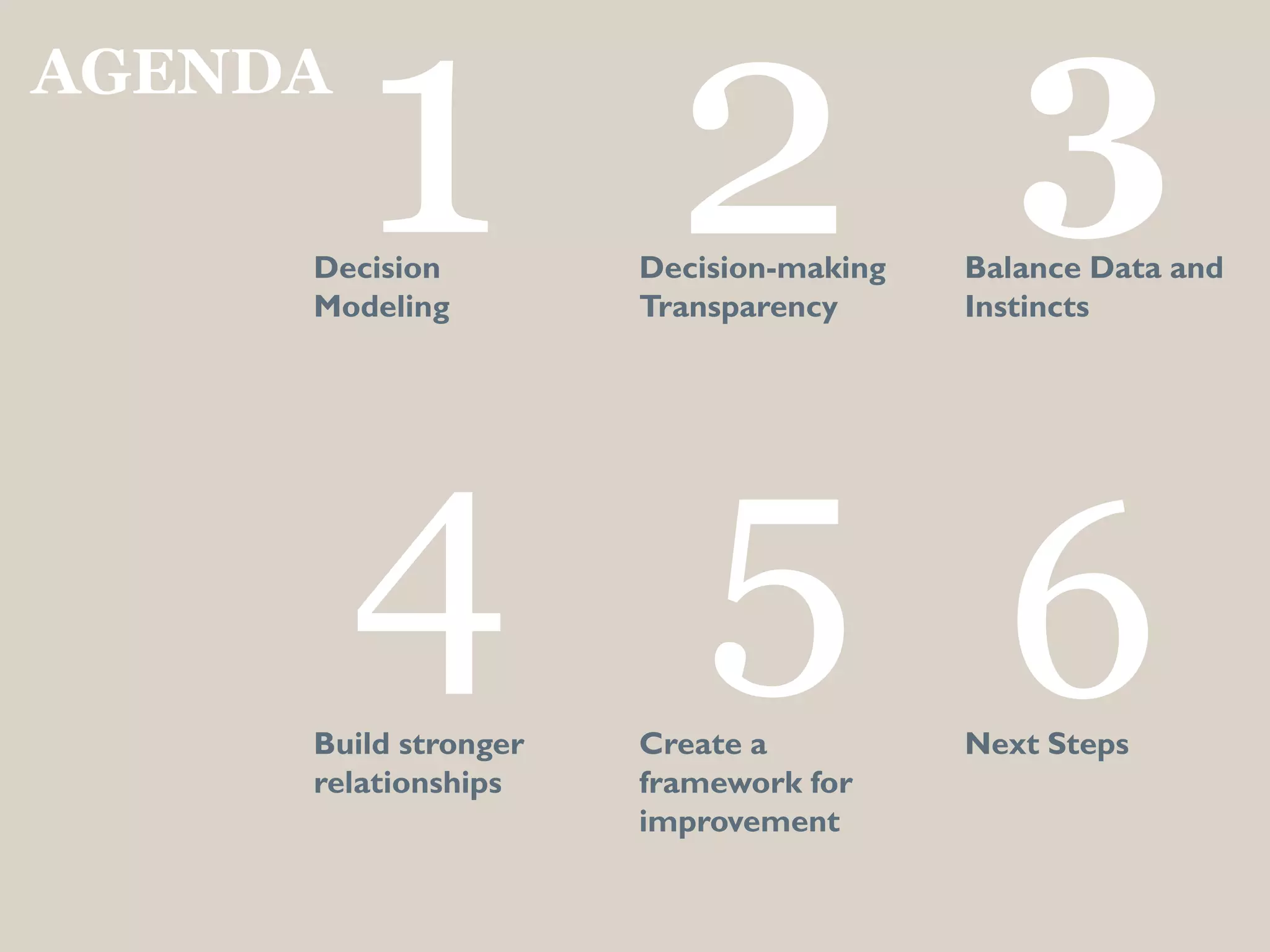 1 2 3
4 5 6
AGENDA
Decision
Modeling
Decision-making
Transparency
Balance Data and
Instincts
Build stronger
relationships
Create a
framework for
improvement
Next Steps
 