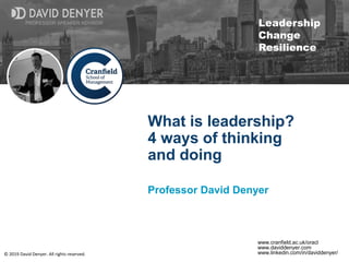 © 2019 David Denyer. All rights reserved.
PROFESSOR SPEAKER ADVISOR
Leadership
Change
Resilience
PROFESSOR SPEAKER ADVISOR
www.cranfield.ac.uk/oracl
www.daviddenyer.com
www.linkedin.com/in/daviddenyer/
What is leadership?
4 ways of thinking
and doing
Professor David Denyer
 