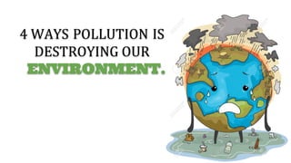 4 WAYS POLLUTION IS
DESTROYING OUR
ENVIRONMENT.
 