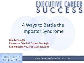 4 Ways to Battle the
Impostor Syndrome
www.ExecutiveCareerSuccess.com
Kim Meninger
Executive Coach & Career Strategist
Kim@ExecutiveCareerSuccess.com
 