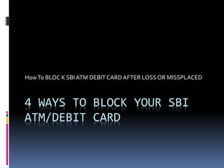 4 WAYS TO BLOCK YOUR SBI
ATM/DEBIT CARD
HowTo BLOC K SBIATM DEBIT CARD AFTER LOSSOR MISSPLACED
 