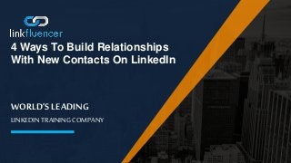 WORLD’S LEADING
LINKEDIN TRAINING COMPANY
4 Ways To Build Relationships
With New Contacts On LinkedIn
 
