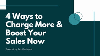 4 Ways to
Charge More &
Boost Your
Sales Now
Created by Zak Mustapha
 