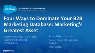 Four 
Ways 
to 
Dominate 
Your 
B2B 
Marke5ng 
Database: 
Marke5ng's 
Greatest 
Asset 
Mathew 
Sweezey 
-­‐ 
Salesforce 
Marke3ng 
Evangelist 
@msweezey 
Forest 
Baker 
-­‐ 
Linkedin 
Former 
Head 
of 
Insights 
for 
Linkedin 
@forest415 
 