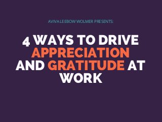 4 WAYS TO DRIVE
APPRECIATION
AND GRATITUDE AT
WORK
AVIVA LEEBOW WOLMER PRESENTS:
 