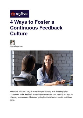 4 Ways to Foster a
Continuous Feedback
Culture
Mariya Postelynak
Feedback shouldn’t be just a once-a-year activity. The most engaged
companies make feedback a continuous endeavor from monthly surveys to
biweekly one-on-ones. However, giving feedback is much easier said than
done.
 
