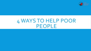 4 WAYS TO HELP POOR
PEOPLE
 