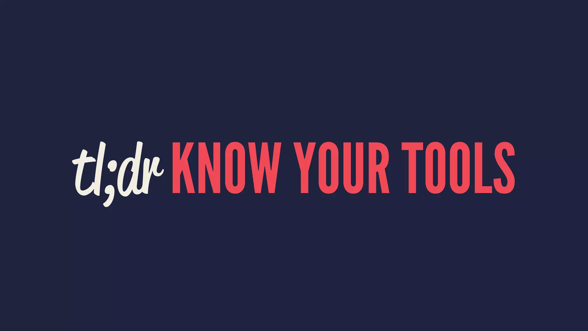 tl;dr KNOW YOUR TOOLS
 