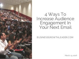 4 Ways To
Increase Audience
Engagement In
Your Next Email
BUSINESSGROWTHLEADER.COM
March 13, 2016
 
