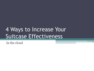 4 Ways to Increase Your
Suitcase Effectiveness
In the cloud
 