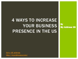 By
My Address US
4 WAYS TO INCREASE
YOUR BUSINESS
PRESENCE IN THE US
Get a US address
http://myaddressus.com/
 
