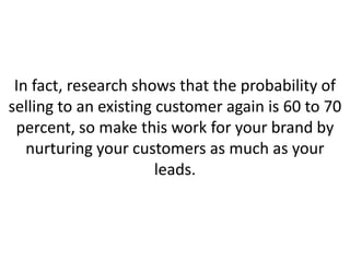 In fact, research shows that the probability of
selling to an existing customer again is 60 to 70
percent, so make this work for your brand by
nurturing your customers as much as your
leads.
 