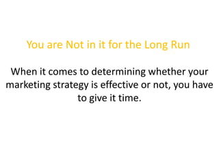 You are Not in it for the Long Run
When it comes to determining whether your
marketing strategy is effective or not, you have
to give it time.
 