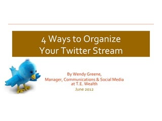 4 Ways to Organize
Your Twitter Stream

           By Wendy Greene,
 Manager, Communications & Social Media
             at T.E. Wealth
               June 2012
 
