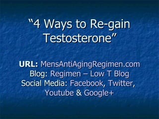 “4 Ways to Re-gain
     Testosterone”

URL: MensAntiAgingRegimen.com
  Blog: Regimen – Low T Blog
Social Media: Facebook, Twitter,
       Youtube & Google+
 