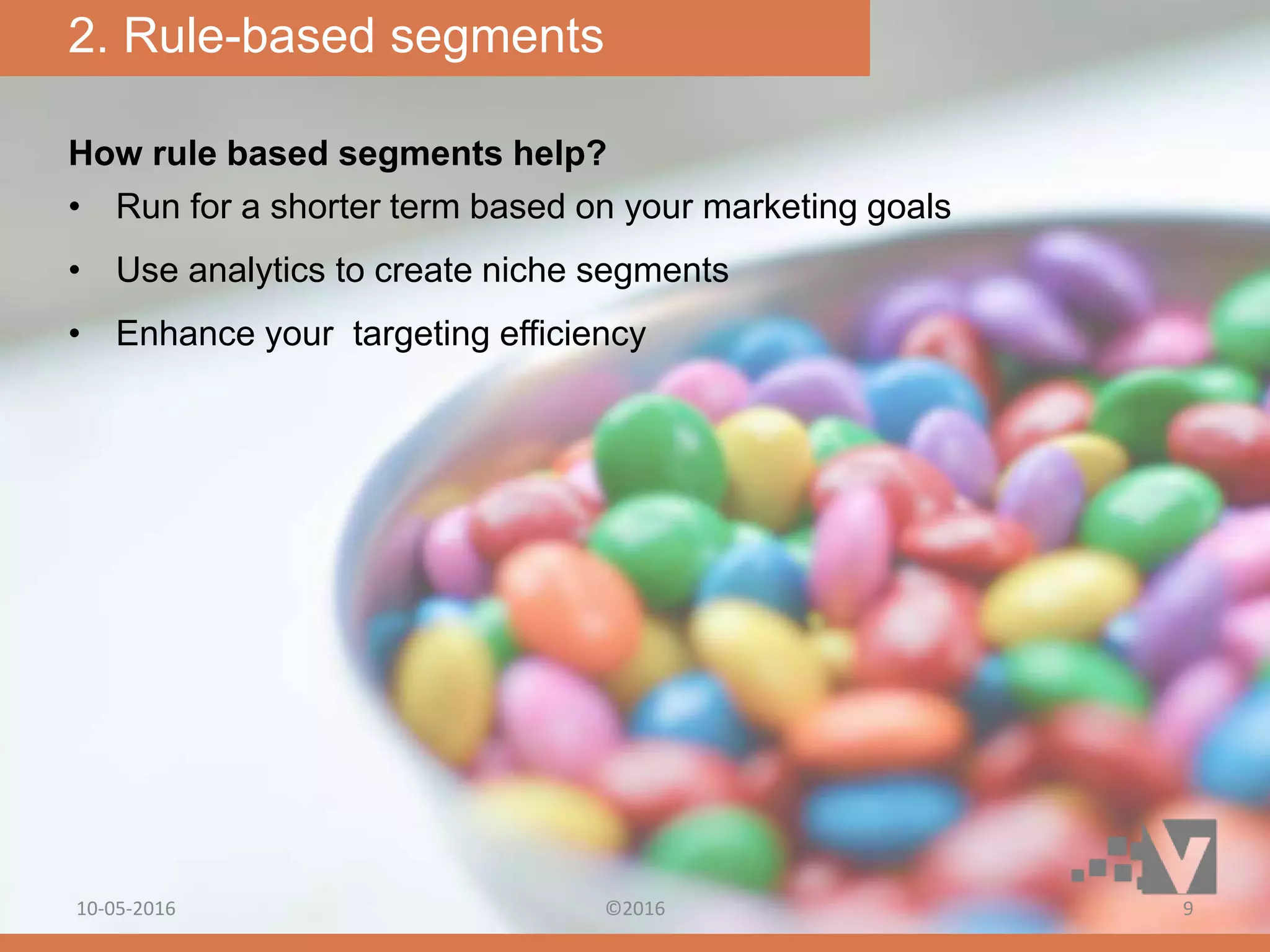 How rule based segments help?
• Run for a shorter term based on your marketing goals
• Use analytics to create niche segments
• Enhance your targeting efficiency
2. Rule-based segments
10-05-2016 ©2016 9