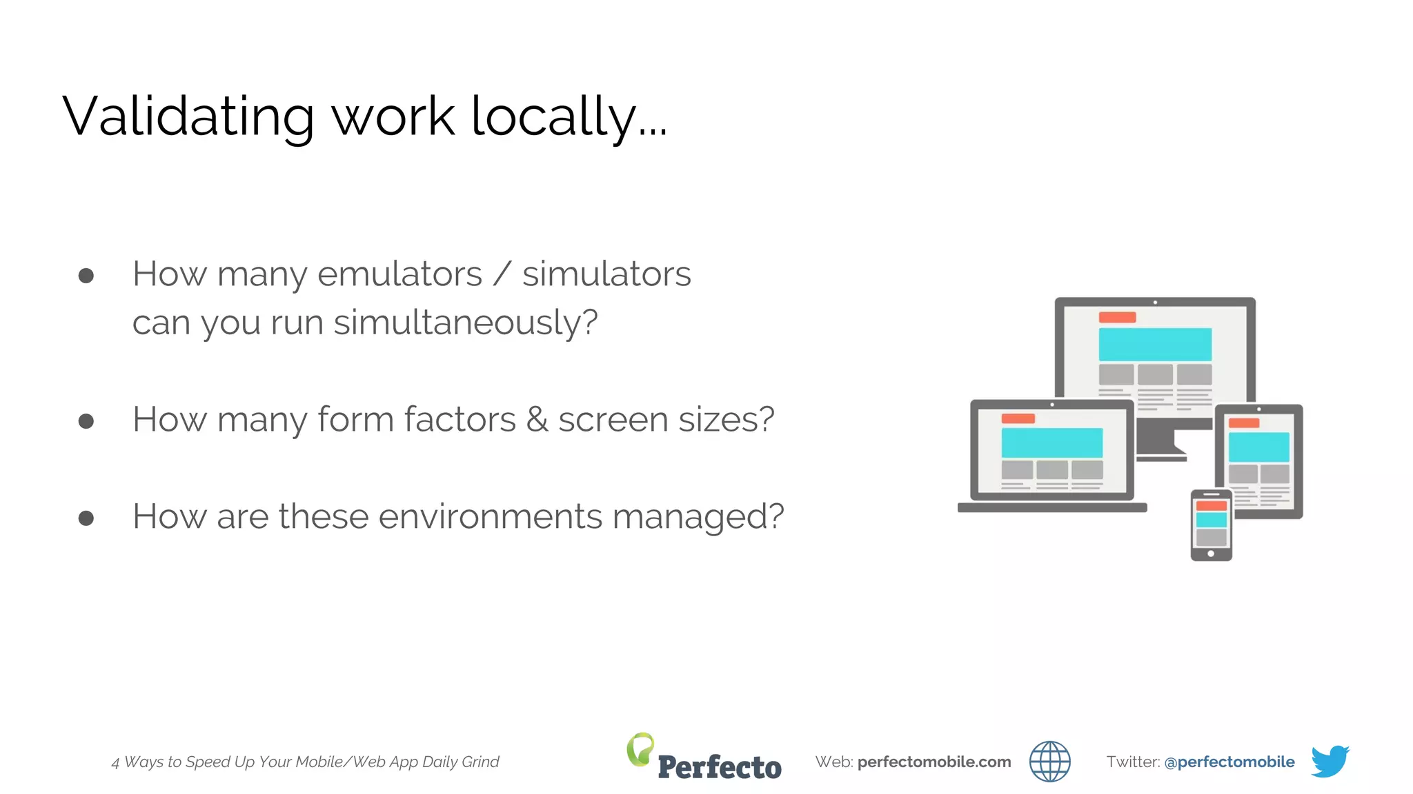 4 Ways to Speed Up Your Mobile/Web App Daily Grind Web: perfectomobile.com Twitter: @perfectomobile
Validating work locally...
● How many emulators / simulators
can you run simultaneously?
● How many form factors & screen sizes?
● How are these environments managed?
 