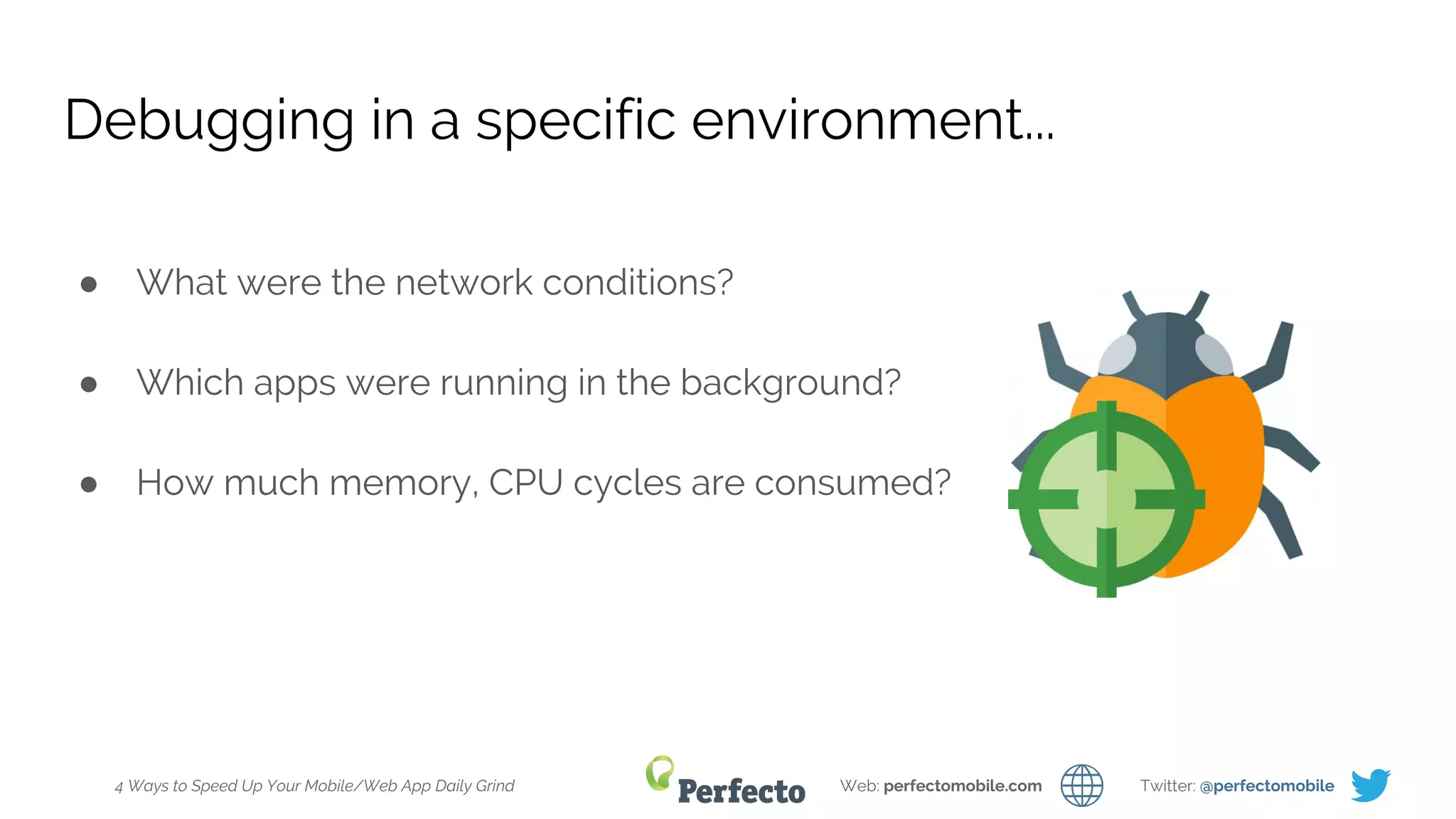 4 Ways to Speed Up Your Mobile/Web App Daily Grind Web: perfectomobile.com Twitter: @perfectomobile
Debugging in a specific environment...
● What were the network conditions?
● Which apps were running in the background?
● How much memory, CPU cycles are consumed?
 