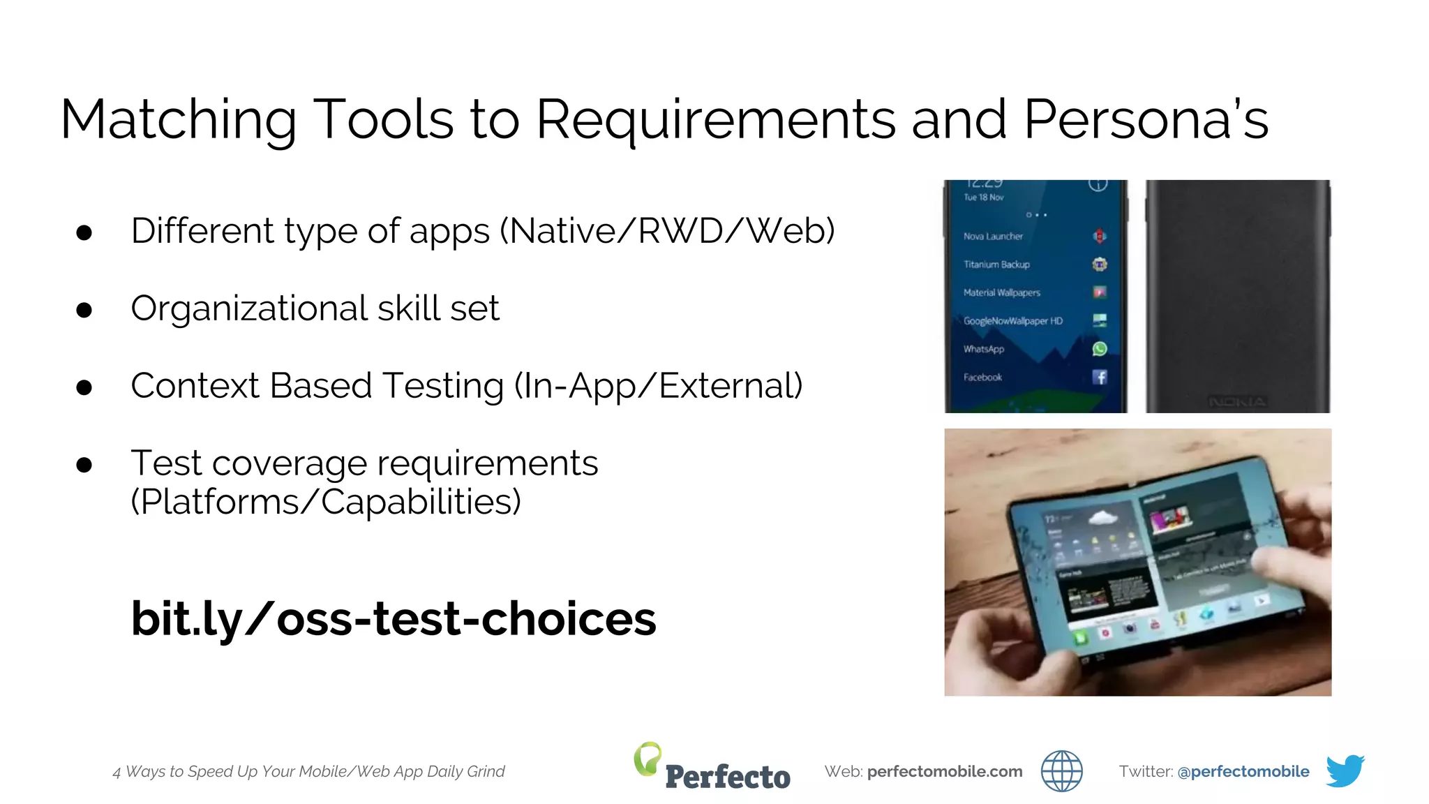 4 Ways to Speed Up Your Mobile/Web App Daily Grind Web: perfectomobile.com Twitter: @perfectomobile
Matching Tools to Requirements and Persona’s
● Different type of apps (Native/RWD/Web)
● Organizational skill set
● Context Based Testing (In-App/External)
● Test coverage requirements
(Platforms/Capabilities)
bit.ly/oss-test-choices
 