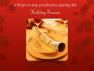4 Ways to stay productive during the 
Holiday Season 
 