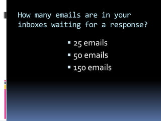 How many emails are in your inboxes waiting for a response? 25 emails  5o emails 150 emails 