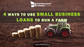 www.onlinecheck.co
4 WAYS TO USE SMALL BUSINESS
LOANS TO RUN A FARM
 