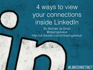 4 ways to view
your connections
 inside LinkedIn
           By Michael de Groot
             @stayingaliveuk
http://uk.linkedin.com/in/stayingaliveuk
 