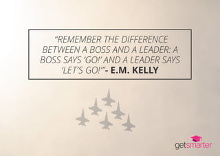 “REMEMBER THE DIFFERENCE
BETWEEN A BOSS AND A LEADER: A
BOSS SAYS ‘GO!’ AND A LEADER SAYS
‘LET’S GO!’”- E.M. KELLY
 