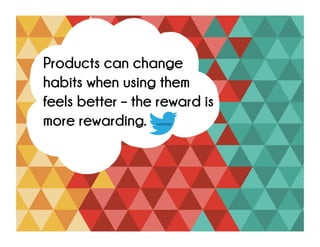 Products can change
habits when using them
feels better – the reward is
more rewarding.
tweetable
 