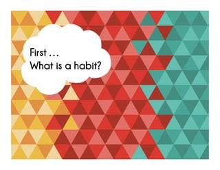 First …
What is a habit?
 