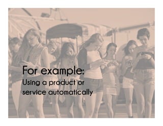 Using a product or
service automatically
For example:
 