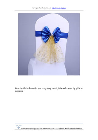 HaiNing JinTian Textile Co.,Ltd http://www.jin-sky.com/
Email: hnandycen@jin-sky.com Telephone: ＋86-573-87987880 Mobile: +86 13736849818
Stretch fabric dress fits the body very much, it is welcomed by girls in
summer
 