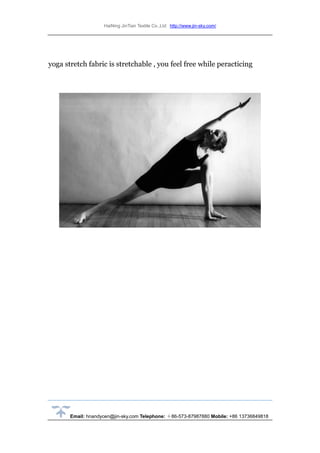HaiNing JinTian Textile Co.,Ltd http://www.jin-sky.com/
Email: hnandycen@jin-sky.com Telephone: ＋86-573-87987880 Mobile: +86 13736849818
yoga stretch fabric is stretchable , you feel free while peracticing
 
