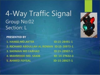 4-Way Traffic Signal
Group No:02
Section: L
PRESENTED BY
1. HAMID,MD.AKTER ID:15-28491-1
2. RICHARD ABDULLAH AL ROMAN ID:15-28973-1
3. SADMAN MD FARHAD ID:15-28907-1
4. MAHMOOD MD. SAKIB ID: 14-27622-3
5. AHMED FOYSAL ID-15-28927-1
 