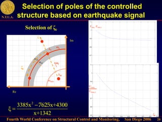 Fourth World Conference on Structural Control and Monitoring, San Diego 2006
N.T.U.A.
20
0 0.1 0.2 0.3 0.4 0.5 0.6 0.7 0.8 0.9
0.5
0.6
0.7
0.8
0.9
1
1.1
Fmax /Fmax,i
0 0.1 0.2 0.3 0.4 0.5 0.6 0.7 0.8 0.9
0.5
0.6
0.7
0.8
0.9
1
1.1
ζi
Selection of poles of the controlled
structure based on earthquake signal
Im
Re
ωs2
ωs1
λο
ωmin
ζ
ωi
λοi
Umax
Umax,i
ωο
2
3385x x+4300
ξ
x+1342
7625


ζi
Selection of ζc
 