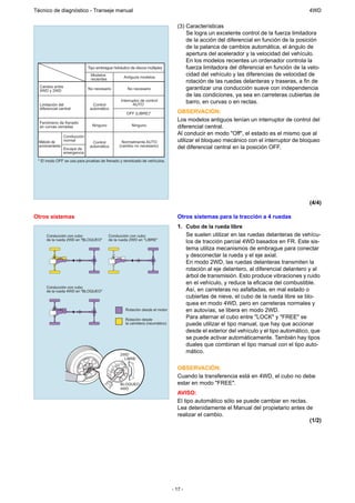 Técnico de diagnóstico - Transeje manual                                                                                               4WD

                                                                                (3) Características
                                                                                    Se logra un excelente control de la fuerza limitadora
                                                                                    de la acción del diferencial en función de la posición
                                                                                    de la palanca de cambios automática, el ángulo de
                                                                                    apertura del acelerador y la velocidad del vehículo.
                                                                                    En los modelos recientes un ordenador controla la
                             Tipo embrague hidráulico de discos múltiples           fuerza limitadora del diferencial en función de la velo-
                              Modelos             Antiguos modelos
                                                                                    cidad del vehículo y las diferencias de velocidad de
                              recientes
                                                                                    rotación de las ruedas delanteras y traseras, a fin de
  Cambio entre
  4WD y 2WD                  No necesario           No necesario                    garantizar una conducción suave con independencia
                                                                                    de las condiciones, ya sea en carreteras cubiertas de
  Limitación del                Control
                                                Interruptor de control
                                                       AUTO
                                                                                    barro, en curvas o en rectas.
  diferencial central         automático
                                                   OFF (LIBRE)*                 OBSERVACIÓN:
  Fenómeno de frenado
                                                                                Los modelos antiguos tenían un interruptor de control del
  en curvas cerradas           Ninguno                Ninguno                   diferencial central.
                Conducción
                                                                                Al conducir en modo "Off", el estado es el mismo que al
  Método de     normal
                                Control         Normalmente AUTO                utilizar el bloqueo mecánico con el interruptor de bloqueo
  accionamiento
                Escape de
                              automático       (cambio no necesario)            del diferencial central en la posición OFF.
                emergencia

 * El modo OFF se usa para pruebas de frenado y remolcado de vehículos.




                                                                                                                                       (4/4)

Otros sistemas                                                                  Otros sistemas para la tracción a 4 ruedas
                                                                                1. Cubo de la rueda libre
      Conducción con cubo                 Conducción con cubo                      Se suelen utilizar en las ruedas delanteras de vehícu-
      de la rueda 2WD en "BLOQUEO"        de la rueda 2WD en "LIBRE"
                                                                                   los de tracción parcial 4WD basados en FR. Este sis-
                                                                                   tema utiliza mecanismos de embrague para conectar
                                                                                   y desconectar la rueda y el eje axial.
                                                                                   En modo 2WD, las ruedas delanteras transmiten la
                                                                                   rotación al eje delantero, al diferencial delantero y al
                                                                                   árbol de transmisión. Esto produce vibraciones y ruido
                                                                                   en el vehículo, y reduce la eficacia del combustible.
      Conducción con cubo
      de la rueda 4WD en "BLOQUEO"                                                 Así, en carreteras no asfaltadas, en mal estado o
                                                                                   cubiertas de nieve, el cubo de la rueda libre se blo-
                                                                                   quea en modo 4WD, pero en carreteras normales y
                                                   Rotación desde el motor         en autovías, se libera en modo 2WD.
                                                   Rotación desde
                                                                                   Para alternar el cubo entre "LOCK" y "FREE" se
                                                   la carretera (neumático)        puede utilizar el tipo manual, que hay que accionar
                                                                                   desde el exterior del vehículo y el tipo automático, que
                                                                                   se puede activar automáticamente. También hay tipos
                                                                                   duales que combinan el tipo manual con el tipo auto-
                                                2WD
                                                                                   mático.
                                                  LIBRE

                                                                                OBSERVACIÓN:
                                                                                Cuando la transferencia está en 4WD, el cubo no debe
                                                BLOQUEO                         estar en modo "FREE".
                                                4WD
                                                                                AVISO:
                                                                                El tipo automático sólo se puede cambiar en rectas.
                                                                                Lea detenidamente el Manual del propietario antes de
                                                                                realizar el cambio.
                                                                                                                                    (1/2)




                                                                              - 17 -
 