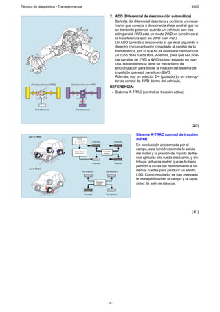 Técnico de diagnóstico - Transeje manual                                                                                     4WD

                                                                       2. ADD (Diferencial de desconexión automática)
                                                                          Se trata del diferencial delantero y contiene un meca-
                                                                          nismo que conecta o desconecta el eje axial al que no
                                                                          se transmite potencia cuando un vehículo con trac-
                                                                          ción parcial 4WD está en modo 2WD en función de si
                                                                          la transferencia está en 2WD o en 4WD.
                                                                          Un ADD conecta o desconecta el eje axial izquierdo o
                                                                          derecho con un actuador conectado al cambio de la
                                                                          transferencia, por lo que no es necesario cambiar con
                                                                          un cubo de la rueda libre. Además, para que sea posi-
                                                                          ble cambiar de 2WD a 4WD incluso estando en mar-
                                                                          cha, la transferencia tiene un mecanismo de
                                                                          sincronización para iniciar la rotación del sistema de
                                                                          impulsión que está parado en 2WD.
                                                                          Además, hay un selector 2-4 (pulsador) o un interrup-
                                                                          tor de control de 4WD dentro del vehículo.
      (Conducción con 2WD)      (Conducción con 4WD)
                                                                       REFERENCIA:
                                                                        • Sistema A-TRAC (control de tracción activa)



          Transferencia            Transferencia




                                                                                                                             (2/2)

                                                                                        Sistema A-TRAC (control de tracción
     con A-TRAC
                                     ECU
                                  de control
                                                                                        activa)
                                                    Tracción                 Tracción
                                  de derrape
                                                                                        En conducción accidentada por el
                                                                                        campo, esta función controla la salida
                                   Servofreno                     Fuerza
                                   hidráulico                     motriz                del motor y la presión del líquido de fre-
                                                                                        nos aplicada a la rueda deslizante, y dis-
                                                      Frenado                Tracción   tribuye la fuerza motriz que se hubiera
                                                                                        perdido a causa del deslizamiento a las
     sin A-TRAC
                                           No tracción              No tracción         demás ruedas para producir un efecto
                                                                                        LSD. Como resultado, se han mejorado
                                                                                        la manejabilidad en el campo y la capa-
                                                         Fuerza
                                                         motriz                         cidad de salir de atascos.

                                            Derrape                 No tracción




                                                                                                                             (1/1)




                                                                    - 18 -
 