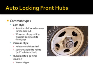 Common types
 Cam style
▪ Rotation of drive axle causes
cam to lock hub
▪ When out of 4x4 vehicle
must roll backwards to
disengage
 Vacuum style
▪ Hub assemble is sealed
▪ Vacuum applied to hub to
“pull” hub in and lock
 Hubs located behind
knuckle
▪ Vacuum type
 
