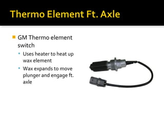  GM Thermo element
switch
 Uses heater to heat up
wax element
 Wax expands to move
plunger and engage ft.
axle
 