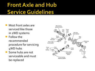  Most front axles are
serviced like those
in 2WD systems
 Follow the
recommended
procedure for servicing
4WD hubs
 Some hubs are not
serviceable and must
be replaced
 