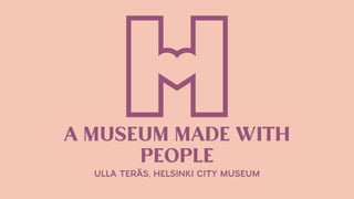 A MUSEUM MADE WITH
PEOPLE
ULLA TERÄS, HELSINKI CITY MUSEUM
 