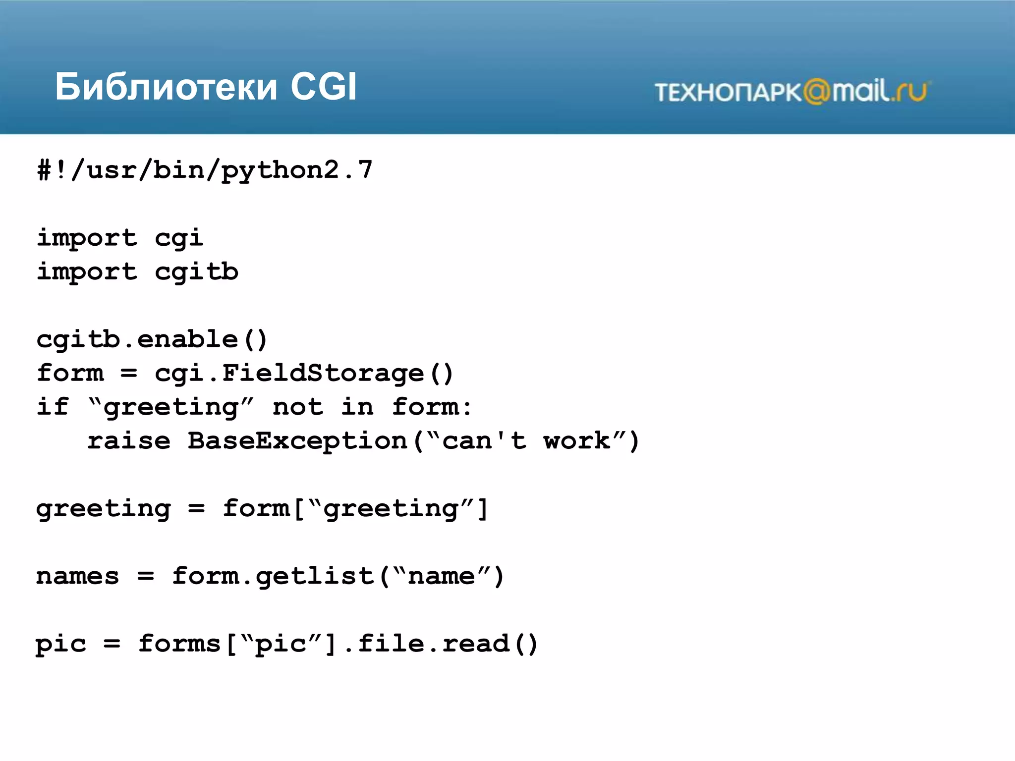 Библиотеки CGI
#!/usr/bin/python2.7
import cgi
import cgitb
cgitb.enable()
form = cgi.FieldStorage()
if “greeting” not in form:
raise BaseException(“can't work”)
greeting = form[“greeting”]
names = form.getlist(“name”)
pic = forms[“pic”].file.read()
 