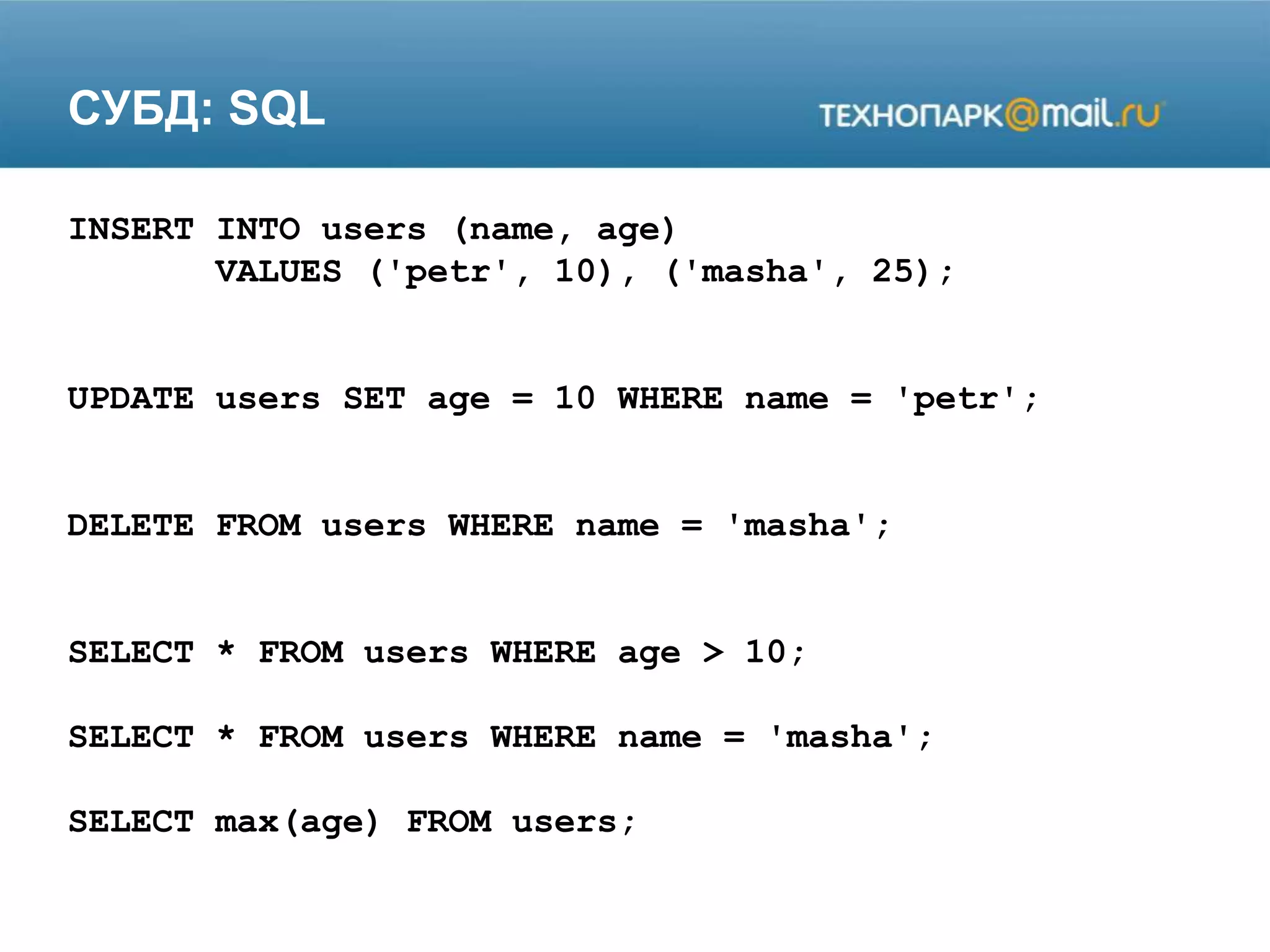 СУБД: SQL
INSERT INTO users (name, age)
VALUES ('petr', 10), ('masha', 25);
UPDATE users SET age = 10 WHERE name = 'petr';
DELETE FROM users WHERE name = 'masha';
SELECT * FROM users WHERE age > 10;
SELECT * FROM users WHERE name = 'masha';
SELECT max(age) FROM users;
 