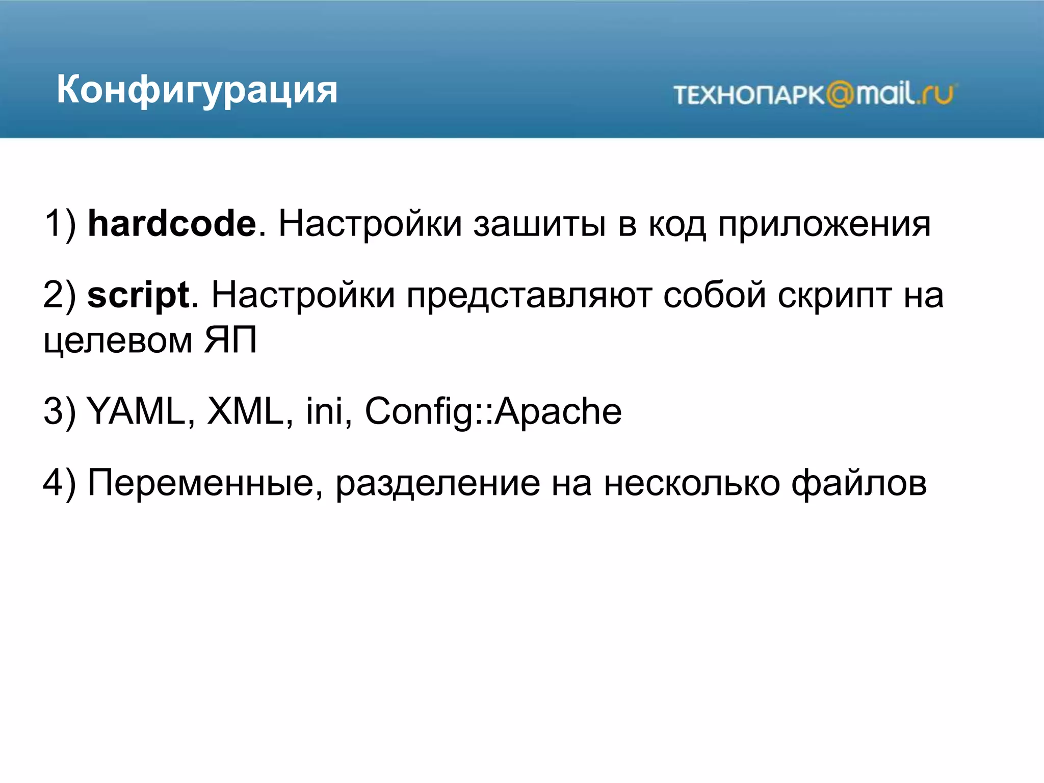 Конфигурация
1) hardcode. Настройки зашиты в код приложения
2) script. Настройки представляют собой скрипт на
целевом ЯП
3) YAML, XML, ini, Config::Apache
4) Переменные, разделение на несколько файлов
 