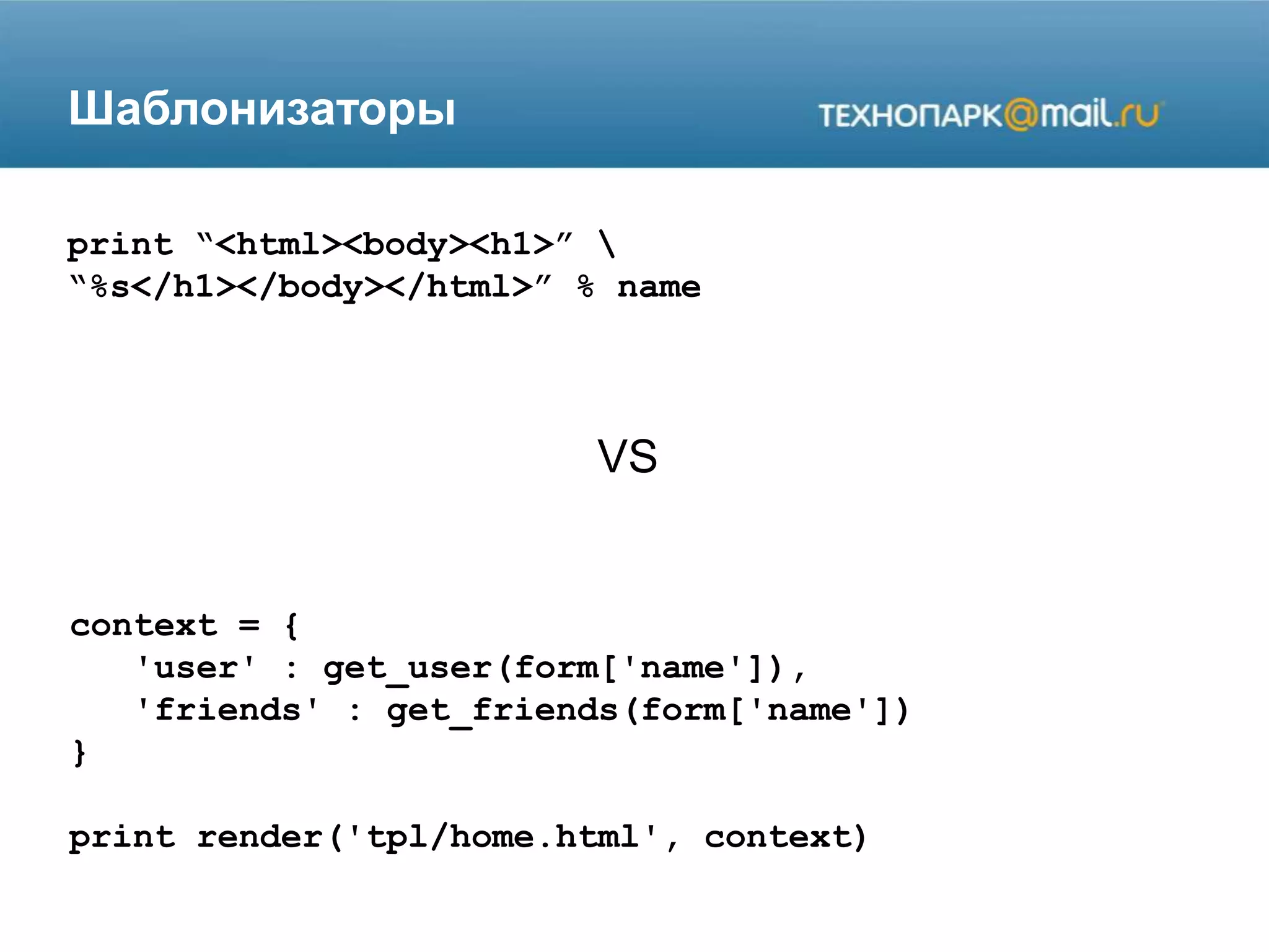Шаблонизаторы
print “<html><body><h1>” 
“%s</h1></body></html>” % name
VS
context = {
'user' : get_user(form['name']),
'friends' : get_friends(form['name'])
}
print render('tpl/home.html', context)
 