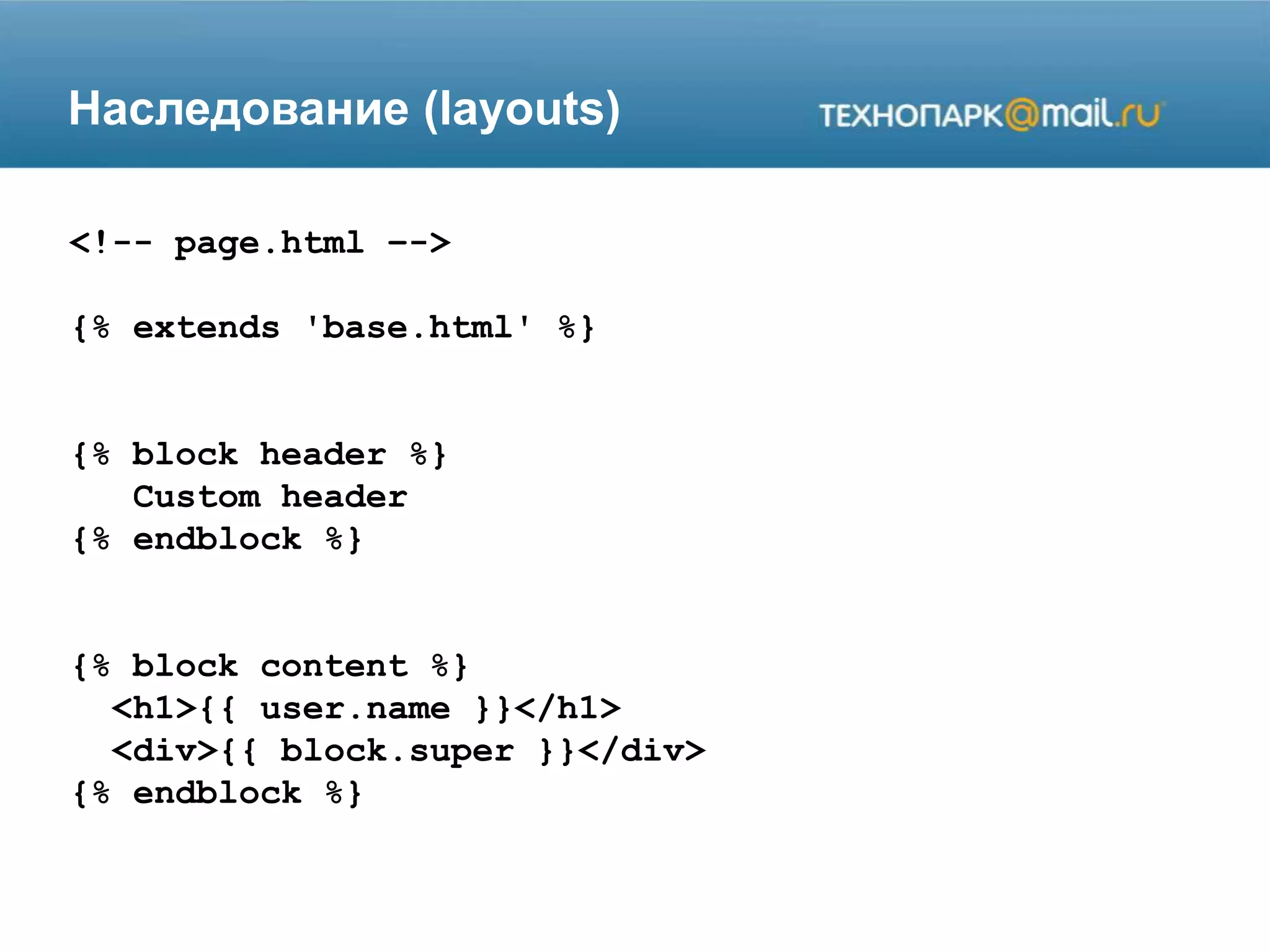 Наследование (layouts)
<!-- page.html –->
{% extends 'base.html' %}
{% block header %}
Custom header
{% endblock %}
{% block content %}
<h1>{{ user.name }}</h1>
<div>{{ block.super }}</div>
{% endblock %}
 