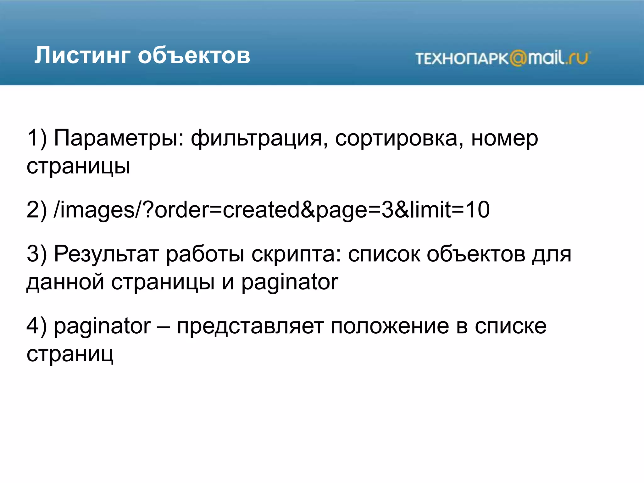 Листинг объектов
1) Параметры: фильтрация, сортировка, номер
страницы
2) /images/?order=created&page=3&limit=10
3) Результат работы скрипта: список объектов для
данной страницы и paginator
4) paginator – представляет положение в списке
страниц
 