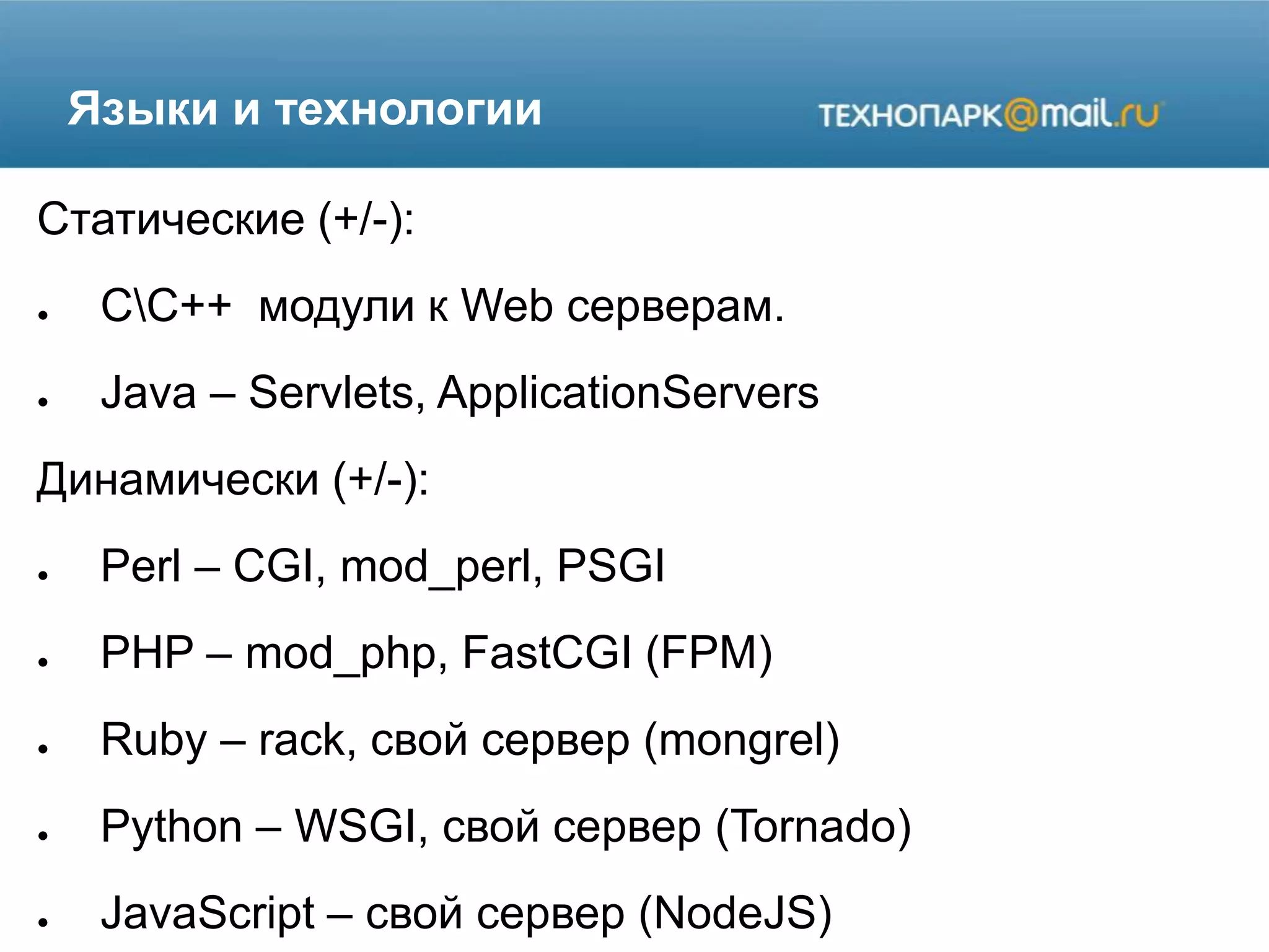 Языки и технологии
Статические (+/-):
● СС++ модули к Web серверам.
● Java – Servlets, ApplicationServers
Динамически (+/-):
● Perl – CGI, mod_perl, PSGI
● PHP – mod_php, FastCGI (FPM)
● Ruby – rack, свой сервер (mongrel)
● Python – WSGI, свой сервер (Tornado)
● JavaScript – свой сервер (NodeJS)
 