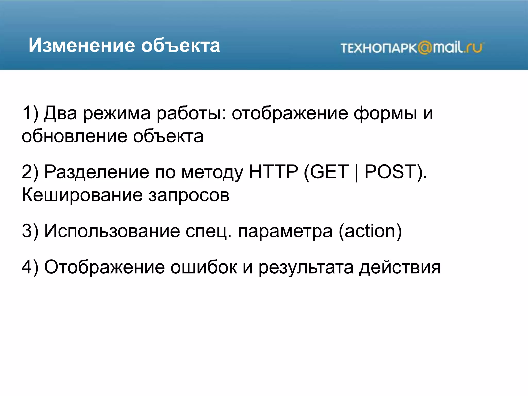 Изменение объекта
1) Два режима работы: отображение формы и
обновление объекта
2) Разделение по методу HTTP (GET | POST).
Кеширование запросов
3) Использование спец. параметра (action)
4) Отображение ошибок и результата действия
 